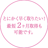 とにかく早く取りたい！そんな方もご相談下さい。